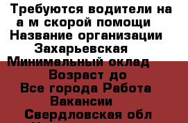 Требуются водители на а/м скорой помощи. › Название организации ­ Захарьевская 8 › Минимальный оклад ­ 60 000 › Возраст до ­ 60 - Все города Работа » Вакансии   . Свердловская обл.,Красноуральск г.